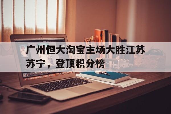 包含广州恒大淘宝主场大胜江苏苏宁，登顶积分榜的词条