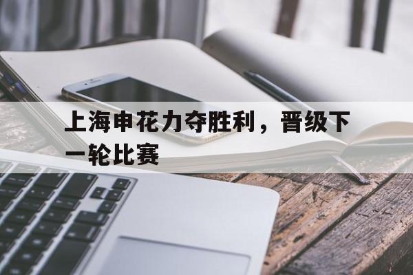 上海申花力夺胜利，晋级下一轮比赛的简单介绍