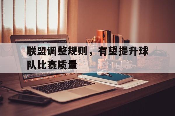 联盟调整规则，有望提升球队比赛质量